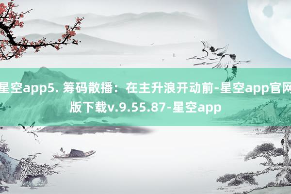 星空app5. 筹码散播：在主升浪开动前-星空app官网版下载v.9.55.87-星空app