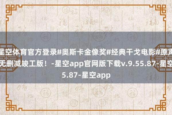 星空体育官方登录#奥斯卡金像奖#经典干戈电影#原声中字无删减竣工版！-星空app官网版下载v.9.55.87-星空app