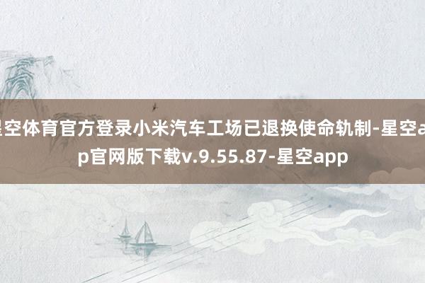 星空体育官方登录小米汽车工场已退换使命轨制-星空app官网版下载v.9.55.87-星空app