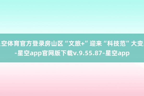 星空体育官方登录房山区“文旅+”迎来“科技范”大变身-星空app官网版下载v.9.55.87-星空app