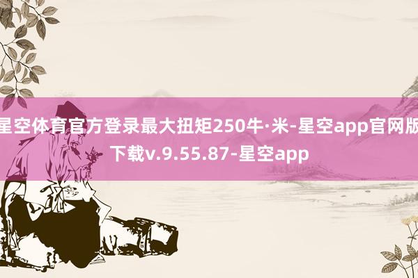 星空体育官方登录最大扭矩250牛·米-星空app官网版下载v.9.55.87-星空app