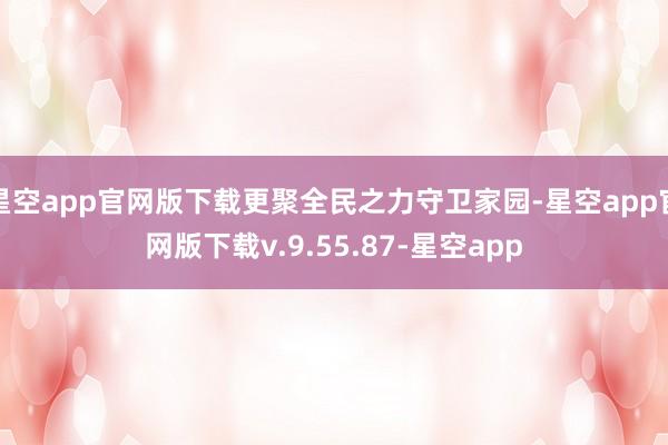 星空app官网版下载更聚全民之力守卫家园-星空app官网版下载v.9.55.87-星空app