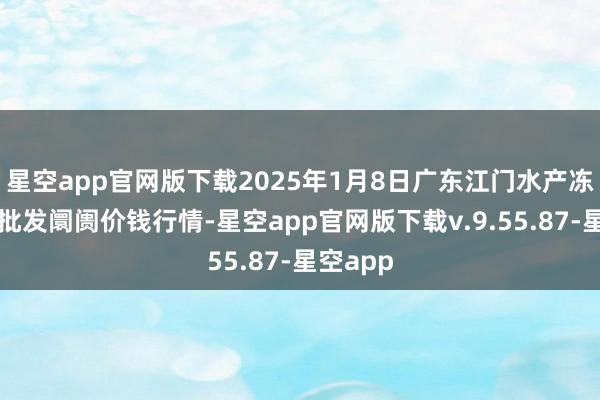 星空app官网版下载2025年1月8日广东江门水产冻品副食批发阛阓价钱行情-星空app官网版下载v.9.55.87-星空app