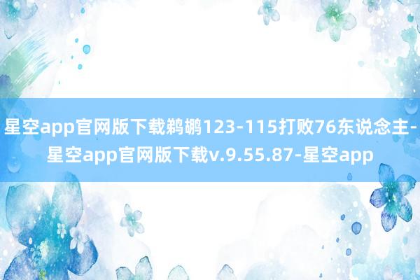 星空app官网版下载鹈鹕123-115打败76东说念主-星空app官网版下载v.9.55.87-星空app