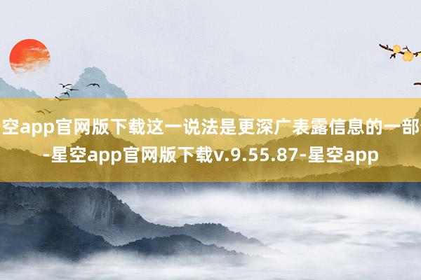 星空app官网版下载这一说法是更深广表露信息的一部分-星空app官网版下载v.9.55.87-星空app