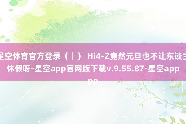 星空体育官方登录（丨） Hi4-Z竟然元旦也不让东谈主休假呀-星空app官网版下载v.9.55.87-星空app
