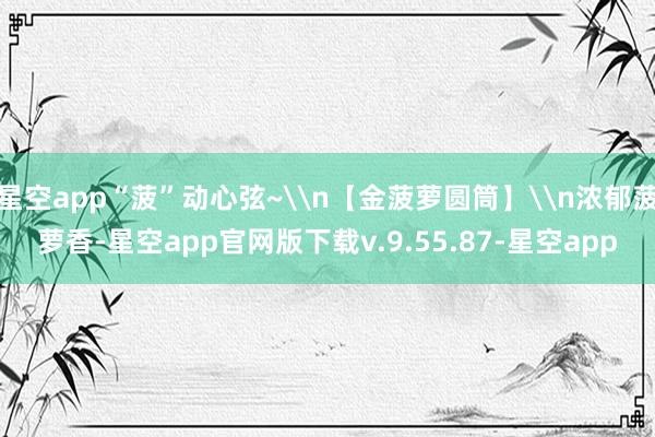 星空app“菠”动心弦~\n【金菠萝圆筒】\n浓郁菠萝香-星空app官网版下载v.9.55.87-星空app