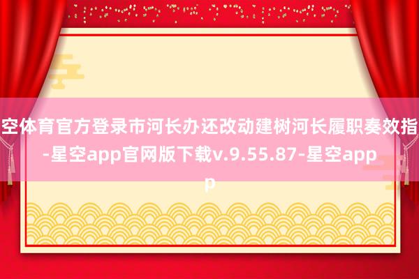 星空体育官方登录市河长办还改动建树河长履职奏效指数-星空app官网版下载v.9.55.87-星空app