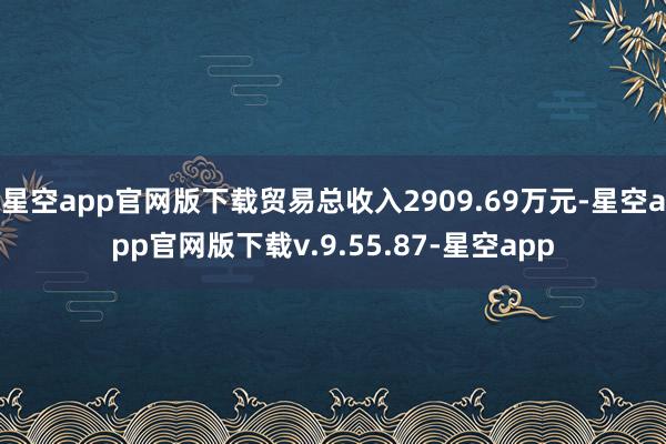 星空app官网版下载贸易总收入2909.69万元-星空app官网版下载v.9.55.87-星空app