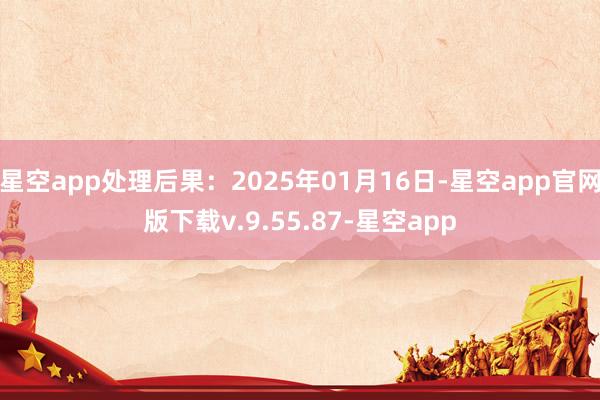 星空app处理后果：2025年01月16日-星空app官网版下载v.9.55.87-星空app