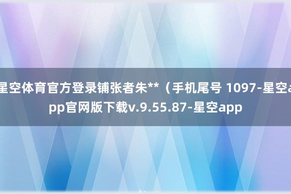 星空体育官方登录铺张者朱**(手机尾号 1097-星空app官网版下载v.9.55.87-星空app