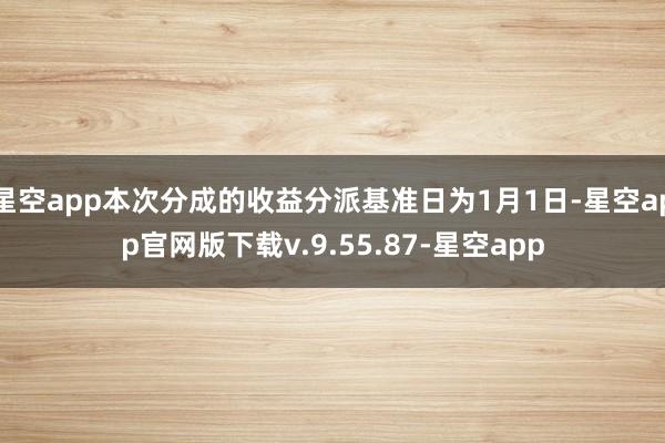星空app本次分成的收益分派基准日为1月1日-星空app官网版下载v.9.55.87-星空app