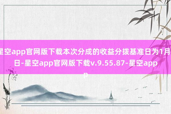 星空app官网版下载本次分成的收益分拨基准日为1月1日-星空app官网版下载v.9.55.87-星空app