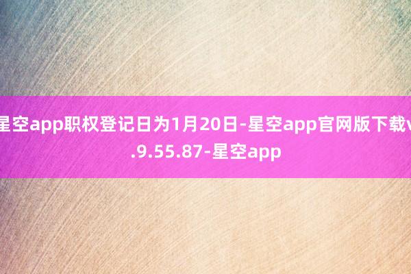 星空app职权登记日为1月20日-星空app官网版下载v.9.55.87-星空app
