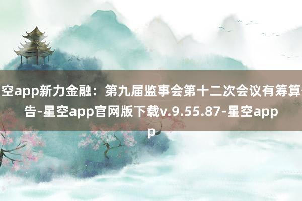 星空app新力金融：第九届监事会第十二次会议有筹算公告-星空app官网版下载v.9.55.87-星空app