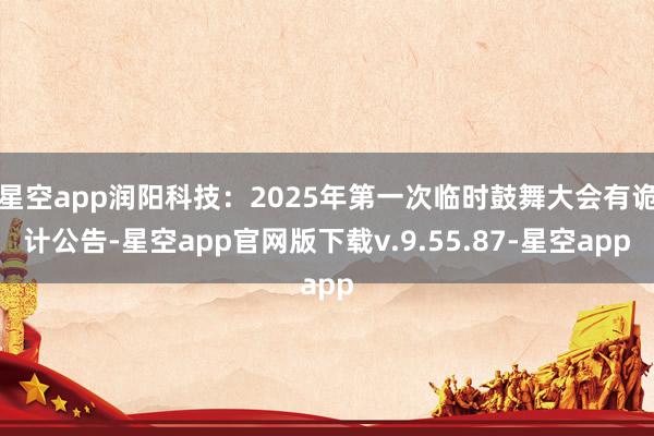 星空app润阳科技：2025年第一次临时鼓舞大会有诡计公告-星空app官网版下载v.9.55.87-星空app
