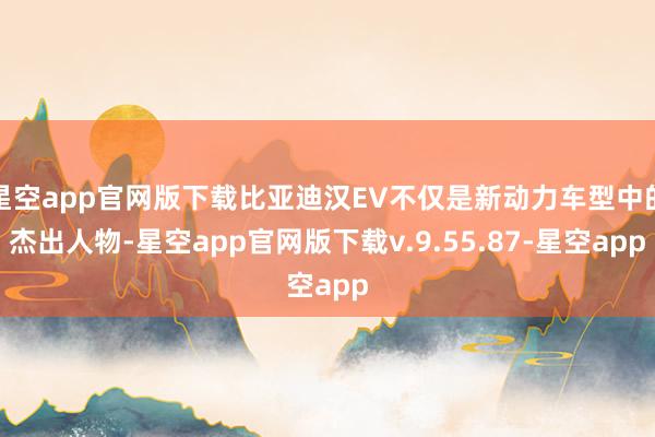 星空app官网版下载比亚迪汉EV不仅是新动力车型中的杰出人物-星空app官网版下载v.9.55.87-星空app