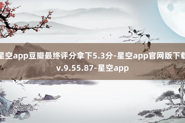 星空app豆瓣最终评分拿下5.3分-星空app官网版下载v.9.55.87-星空app