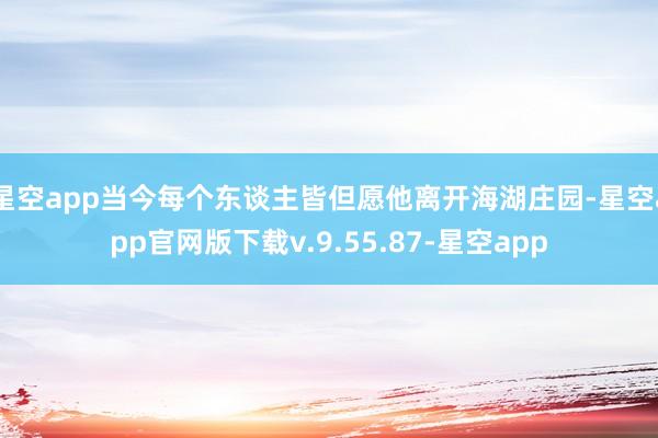 星空app当今每个东谈主皆但愿他离开海湖庄园-星空app官网版下载v.9.55.87-星空app
