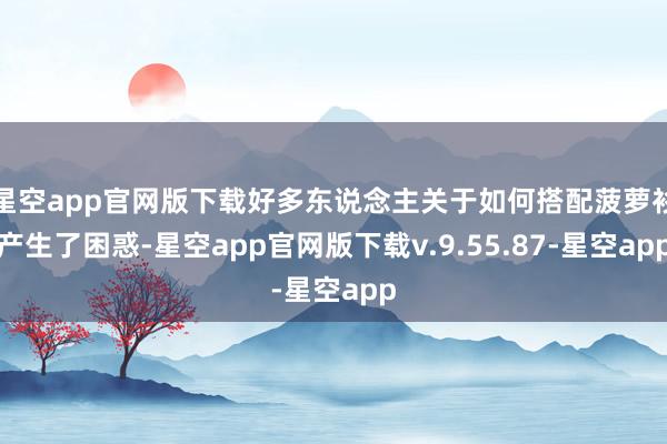 星空app官网版下载好多东说念主关于如何搭配菠萝衫产生了困惑-星空app官网版下载v.9.55.87-星空app