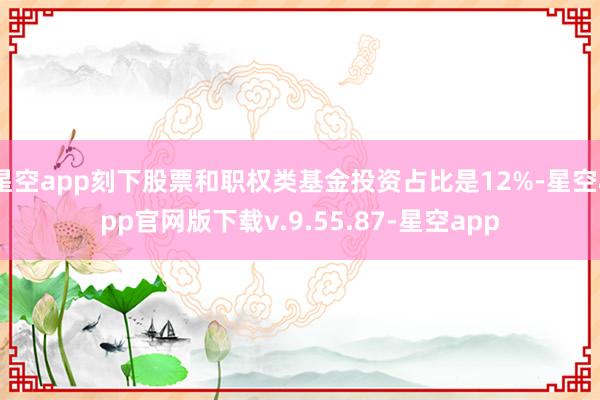 星空app刻下股票和职权类基金投资占比是12%-星空app官网版下载v.9.55.87-星空app