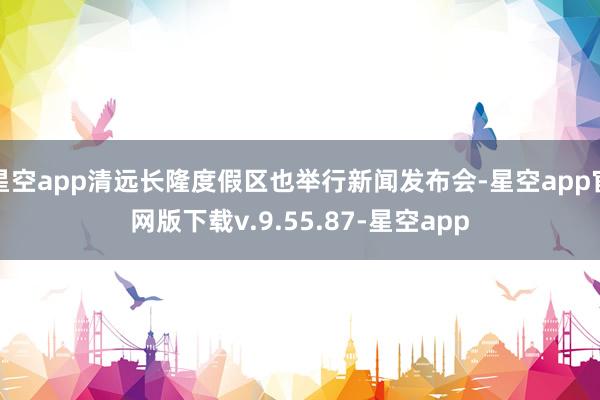 星空app清远长隆度假区也举行新闻发布会-星空app官网版下载v.9.55.87-星空app