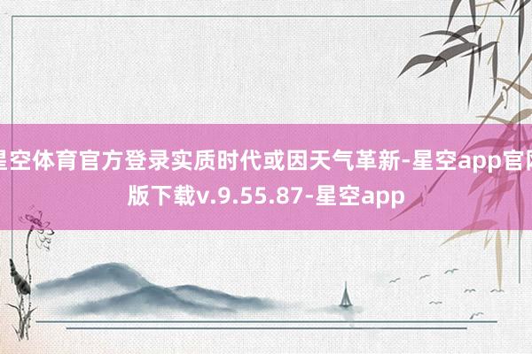星空体育官方登录实质时代或因天气革新-星空app官网版下载v.9.55.87-星空app