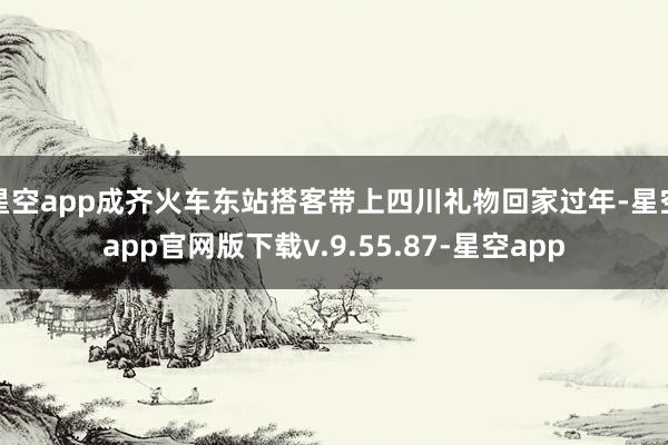 星空app成齐火车东站搭客带上四川礼物回家过年-星空app官网版下载v.9.55.87-星空app
