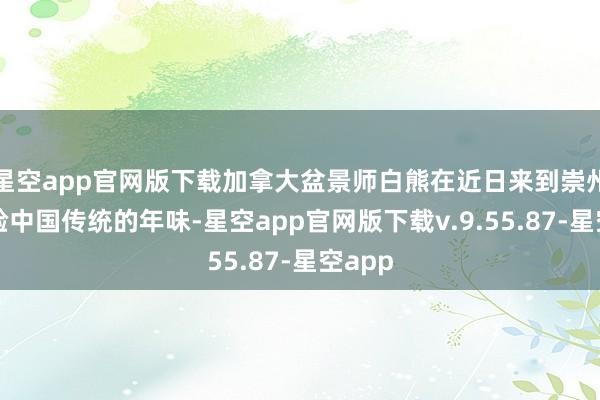 星空app官网版下载加拿大盆景师白熊在近日来到崇州市体验中国传统的年味-星空app官网版下载v.9.55.87-星空app