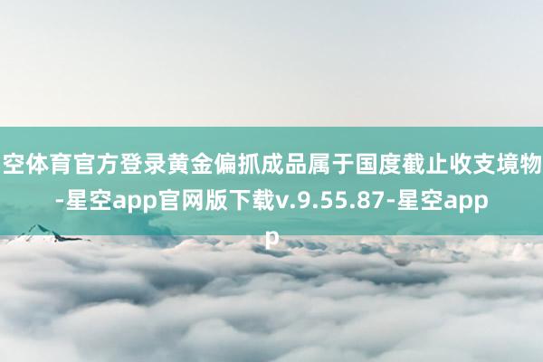 星空体育官方登录黄金偏抓成品属于国度截止收支境物品-星空app官网版下载v.9.55.87-星空app