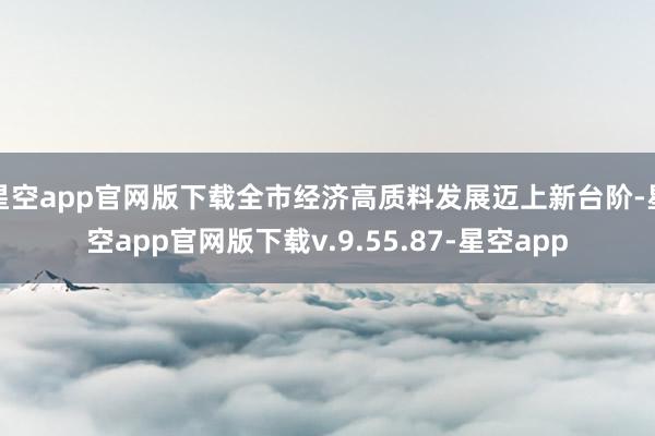 星空app官网版下载全市经济高质料发展迈上新台阶-星空app官网版下载v.9.55.87-星空app