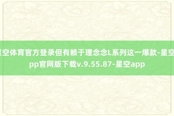 星空体育官方登录但有赖于理念念L系列这一爆款-星空app官网版下载v.9.55.87-星空app