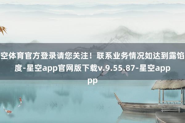 星空体育官方登录请您关注！联系业务情况如达到露馅尺度-星空app官网版下载v.9.55.87-星空app