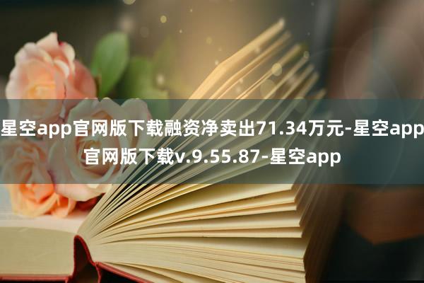 星空app官网版下载融资净卖出71.34万元-星空app官网版下载v.9.55.87-星空app