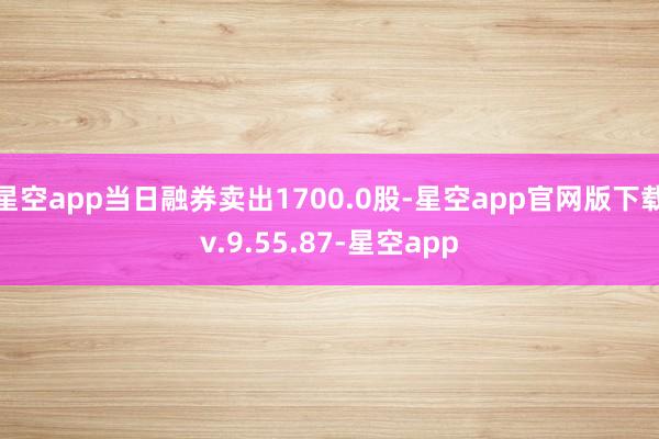 星空app当日融券卖出1700.0股-星空app官网版下载v.9.55.87-星空app