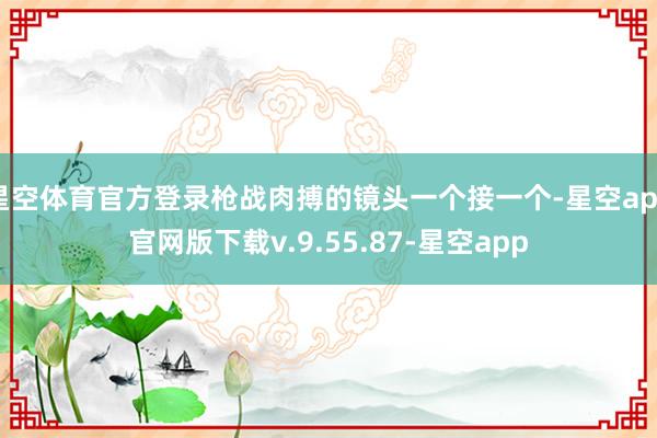 星空体育官方登录枪战肉搏的镜头一个接一个-星空app官网版下载v.9.55.87-星空app
