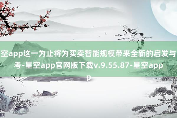 星空app这一为止将为买卖智能规模带来全新的启发与想考-星空app官网版下载v.9.55.87-星空app