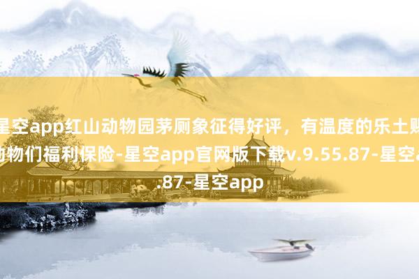 星空app红山动物园茅厕象征得好评，有温度的乐土赐与动物们福利保险-星空app官网版下载v.9.55.87-星空app