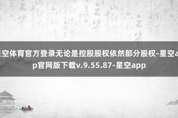 星空体育官方登录无论是控股股权依然部分股权-星空app官网版下载v.9.55.87-星空app