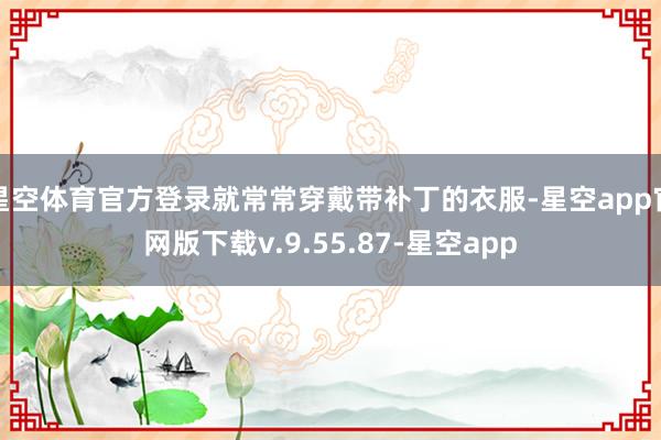 星空体育官方登录就常常穿戴带补丁的衣服-星空app官网版下载v.9.55.87-星空app