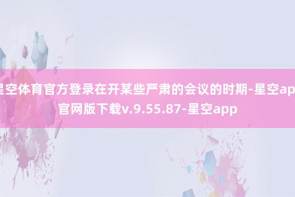 星空体育官方登录在开某些严肃的会议的时期-星空app官网版下载v.9.55.87-星空app