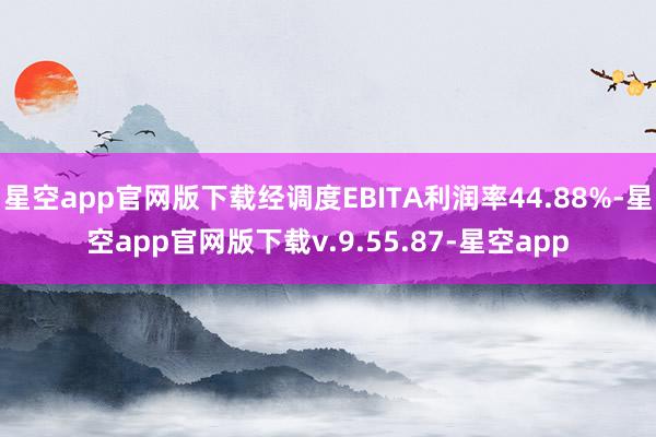 星空app官网版下载经调度EBITA利润率44.88%-星空app官网版下载v.9.55.87-星空app