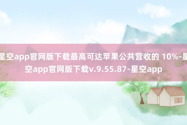 星空app官网版下载最高可达苹果公共营收的 10%-星空app官网版下载v.9.55.87-星空app