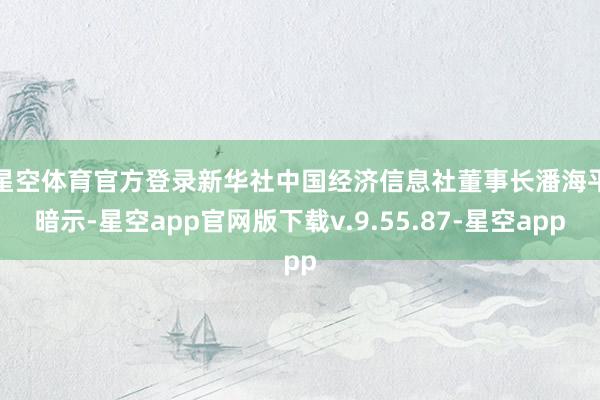 星空体育官方登录　　新华社中国经济信息社董事长潘海平暗示-星空app官网版下载v.9.55.87-星空app