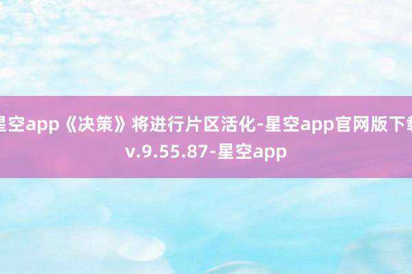 星空app《决策》将进行片区活化-星空app官网版下载v.9.55.87-星空app