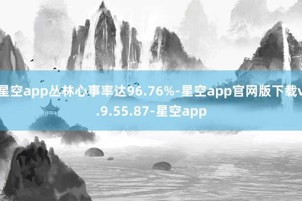 星空app丛林心事率达96.76%-星空app官网版下载v.9.55.87-星空app