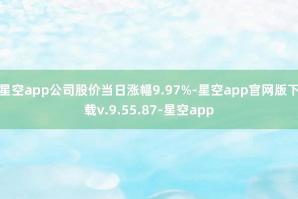 星空app公司股价当日涨幅9.97%-星空app官网版下载v.9.55.87-星空app