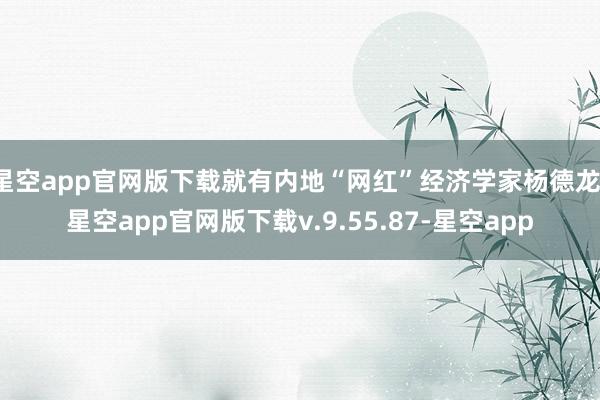 星空app官网版下载就有内地“网红”经济学家杨德龙-星空app官网版下载v.9.55.87-星空app