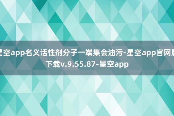 星空app名义活性剂分子一端集会油污-星空app官网版下载v.9.55.87-星空app