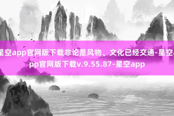 星空app官网版下载非论是风物、文化已经交通-星空app官网版下载v.9.55.87-星空app